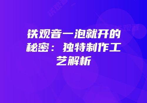 铁观音一泡就开的秘密：独特制作工艺解析