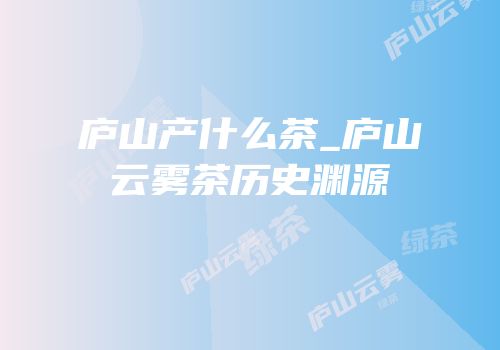 庐山产什么茶_庐山云雾茶历史渊源