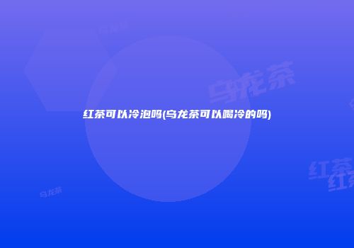 红茶可以冷泡吗(乌龙茶可以喝冷的吗)