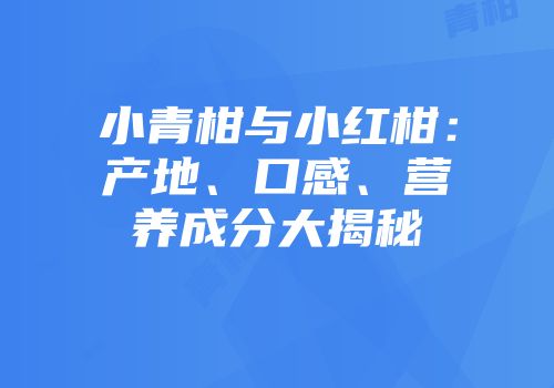 小青柑与小红柑：产地、口感、营养成分大揭秘