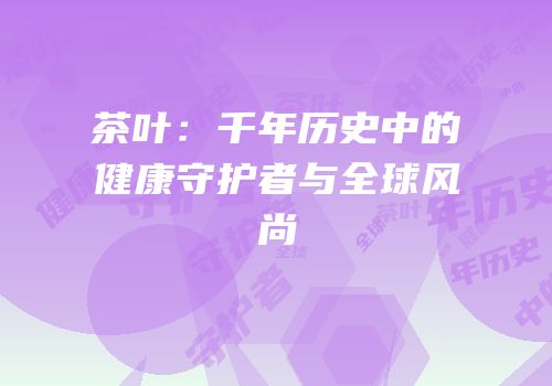 茶叶：千年历史中的健康守护者与全球风尚