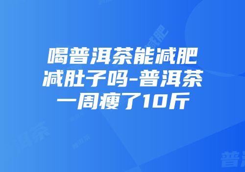 喝普洱茶能减肥减肚子吗-普洱茶一周瘦了10斤