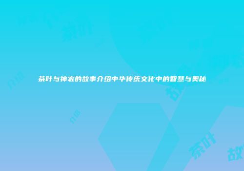 茶叶与神农的故事介绍中华传统文化中的智慧与奥秘