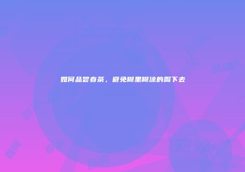 如何品尝春茶，避免糊里糊涂的喝下去