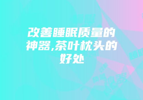 改善睡眠质量的神器,茶叶枕头的好处