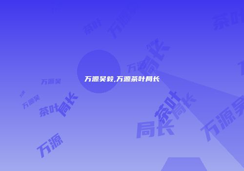 万源吴毅,万源茶叶局长