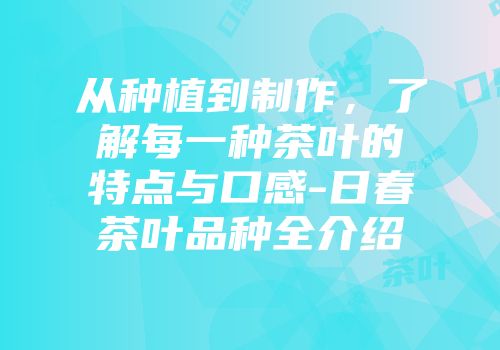 从种植到制作，了解每一种茶叶的特点与口感-日春茶叶品种全介绍
