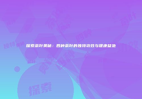 探索茶叶奥秘：四种茶叶的独特功效与健康益处