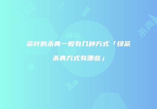 茶叶的杀青一般有几种方式「绿茶杀青方式有哪些」
