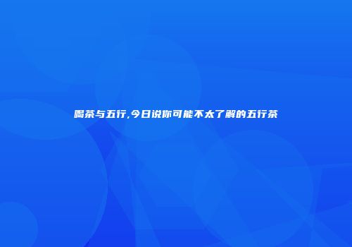 喝茶与五行,今日说你可能不太了解的五行茶