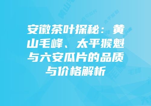 安徽茶叶探秘：黄山毛峰、太平猴魁与六安瓜片的品质与价格解析