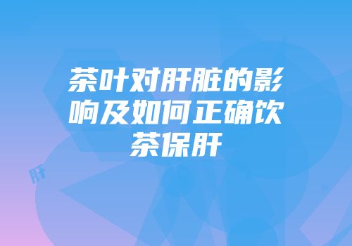 茶叶对肝脏的影响及如何正确饮茶保肝
