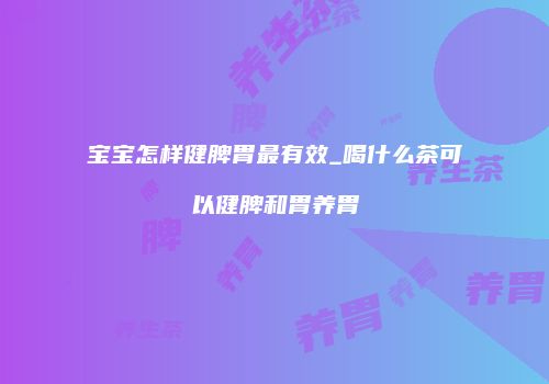 宝宝怎样健脾胃最有效_喝什么茶可以健脾和胃养胃