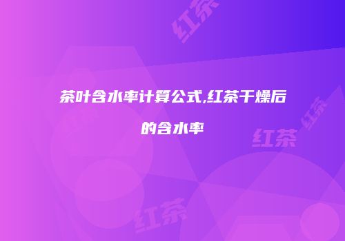 茶叶含水率计算公式,红茶干燥后的含水率