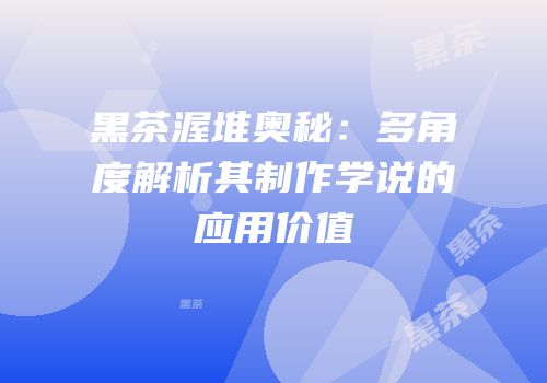 黑茶渥堆奥秘：多角度解析其制作学说的应用价值