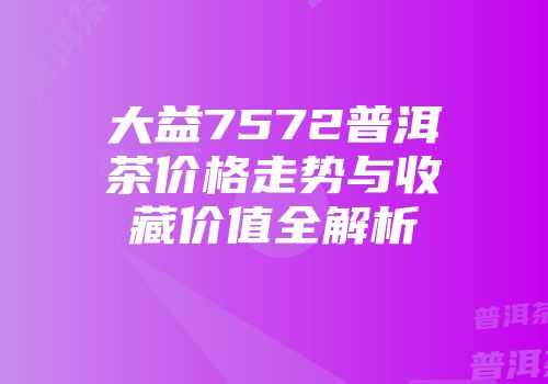 大益7572普洱茶价格走势与收藏价值全解析