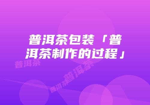 普洱茶包装「普洱茶制作的过程」
