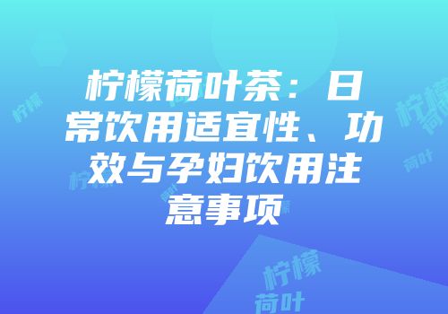 柠檬荷叶茶：日常饮用适宜性、功效与孕妇饮用注意事项