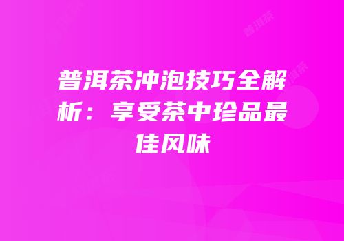 普洱茶冲泡技巧全解析：享受茶中珍品最佳风味