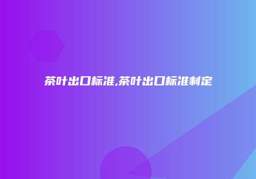 茶叶出口标准,茶叶出口标准制定