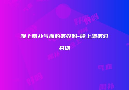 晚上喝补气血的茶好吗-晚上喝茶对身体