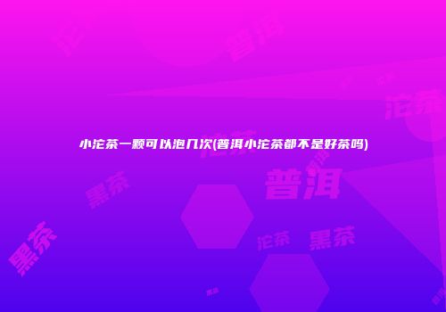 小沱茶一颗可以泡几次(普洱小沱茶都不是好茶吗)
