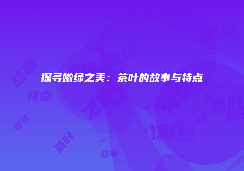 探寻嫩绿之美：茶叶的故事与特点