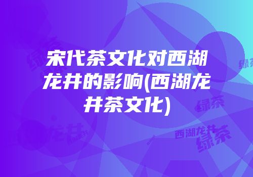 宋代茶文化对西湖龙井的影响(西湖龙井茶文化)
