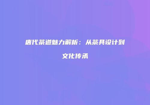 唐代茶道魅力解析：从茶具设计到文化传承