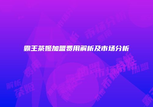 霸王茶姬加盟费用解析及市场分析