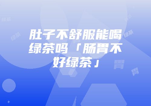肚子不舒服能喝绿茶吗「肠胃不好绿茶」
