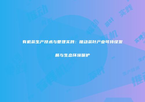 有机茶生产技术与管理实践：推动茶叶产业可持续发展与生态环境保护