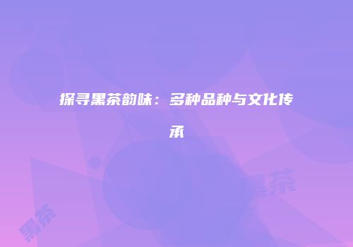 探寻黑茶韵味：多种品种与文化传承