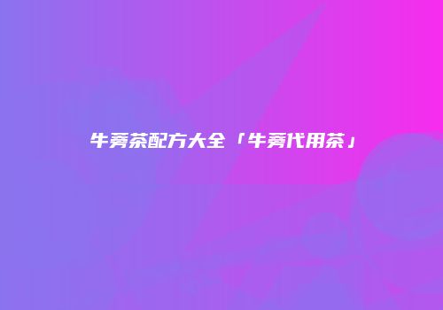 牛蒡茶配方大全「牛蒡代用茶」
