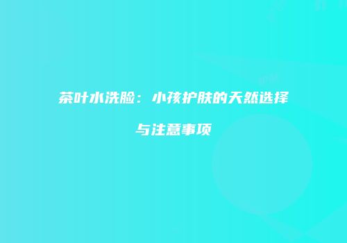 茶叶水洗脸：小孩护肤的天然选择与注意事项