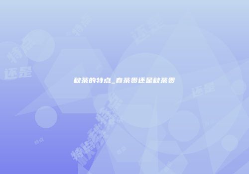 秋茶的特点_春茶贵还是秋茶贵