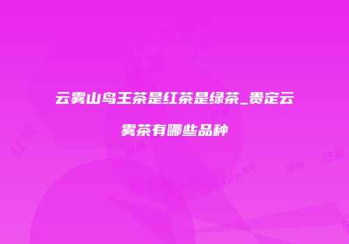 云雾山鸟王茶是红茶是绿茶_贵定云雾茶有哪些品种