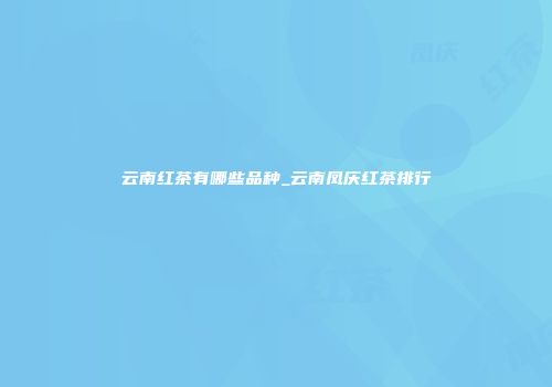 云南红茶有哪些品种_云南凤庆红茶排行