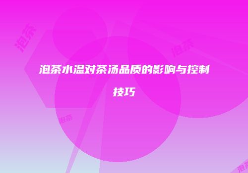 泡茶水温对茶汤品质的影响与控制技巧