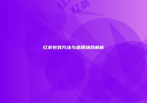 红茶包装方法与适用场合解析