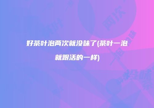 好茶叶泡两次就没味了(茶叶一泡就跟活的一样)