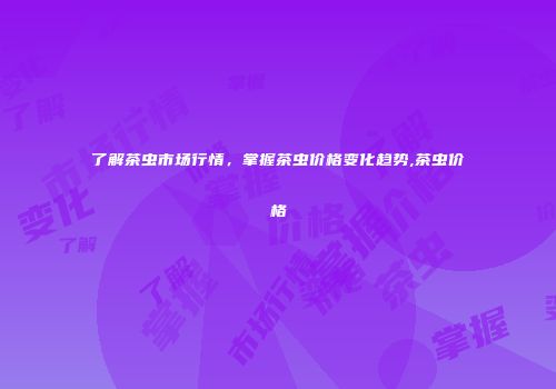 了解茶虫市场行情，掌握茶虫价格变化趋势,茶虫价格