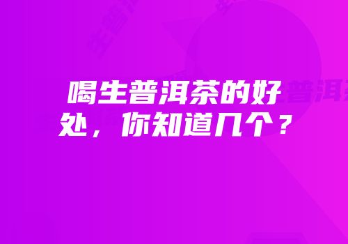喝生普洱茶的好处，你知道几个？