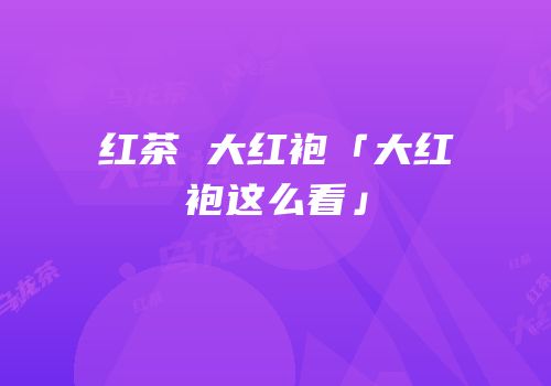 红茶 大红袍「大红袍这么看」