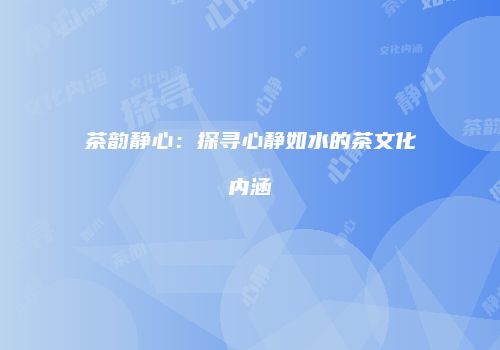 茶韵静心：探寻心静如水的茶文化内涵