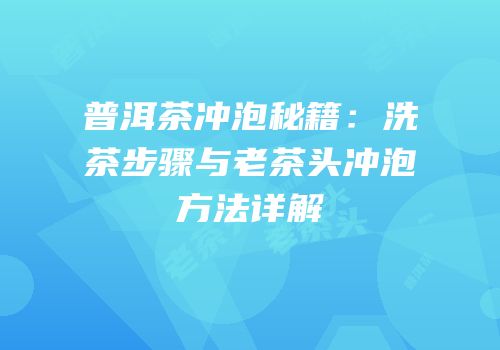 普洱茶冲泡秘籍：洗茶步骤与老茶头冲泡方法详解