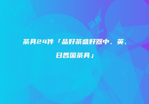 茶具24件「品好茶盛好器中、英、日各国茶具」