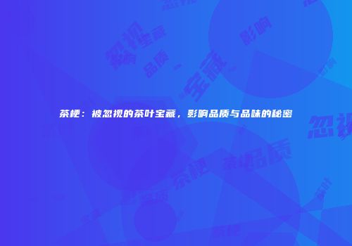 茶梗：被忽视的茶叶宝藏，影响品质与品味的秘密