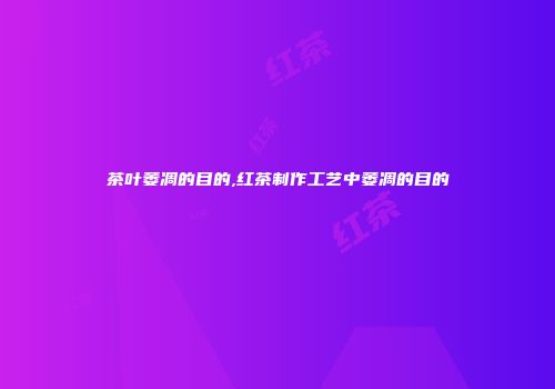 茶叶萎凋的目的,红茶制作工艺中萎凋的目的