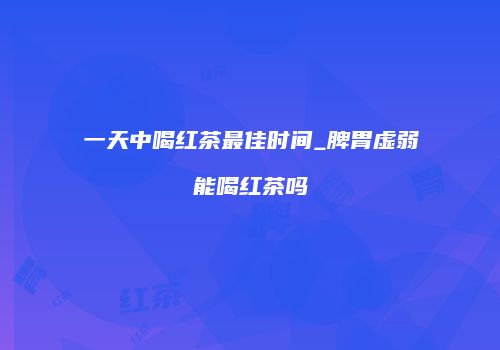 一天中喝红茶最佳时间_脾胃虚弱能喝红茶吗